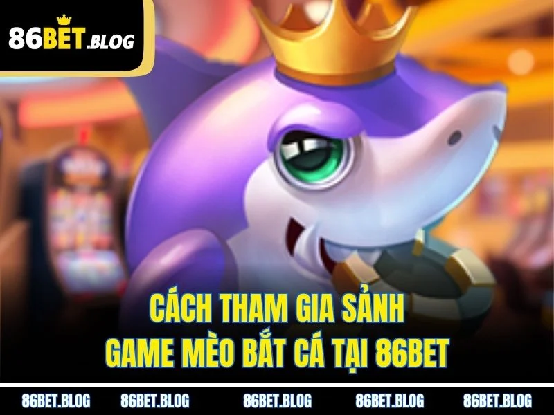 Cách tham gia sảnh game mèo bắt cá tại 86BET