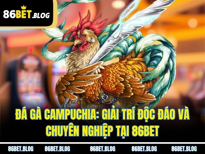 Đá Gà Campuchia: Giải Trí Độc Đáo Và Chuyên Nghiệp Tại 86BET