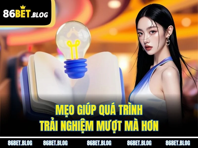 Mẹo giúp quá trình trải nghiệm mượt mà hơn