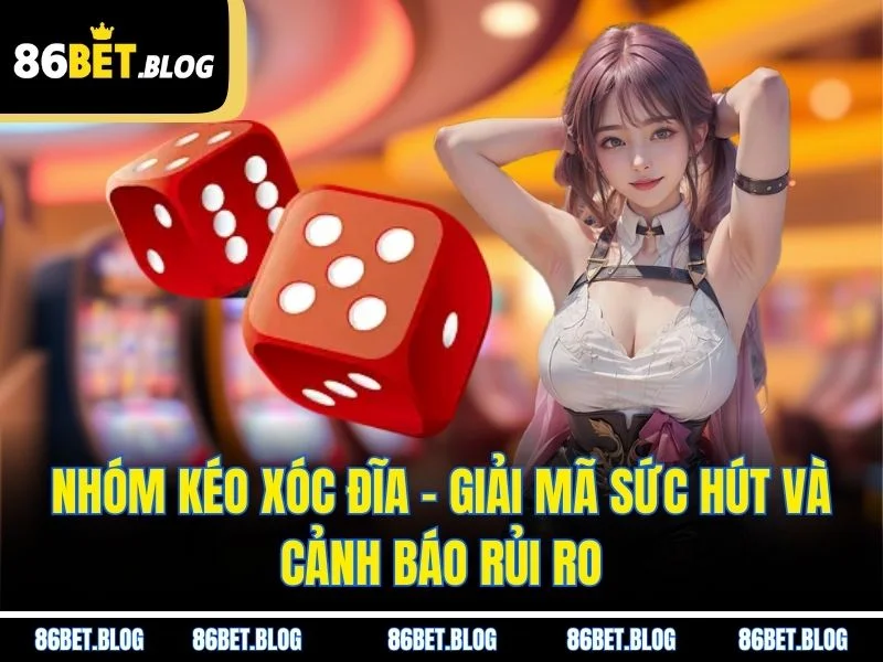 Nhóm Kéo Xóc Đĩa – Giải Mã Sức Hút Và Cảnh Báo Rủi Ro